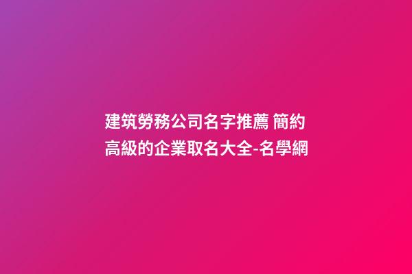 建筑勞務公司名字推薦 簡約高級的企業取名大全-名學網-第1張-公司起名-玄機派